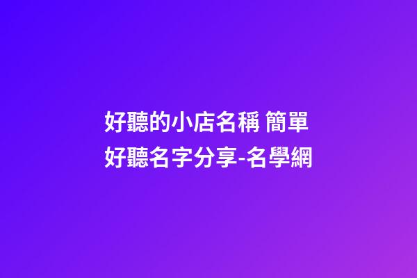好聽的小店名稱 簡單好聽名字分享-名學網-第1張-店鋪起名-玄機派